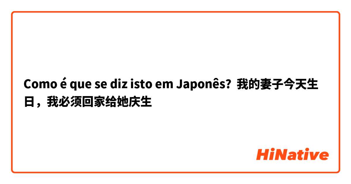 Como é que se diz isto em Japonês? 我的妻子今天生日，我必须回家给她庆生