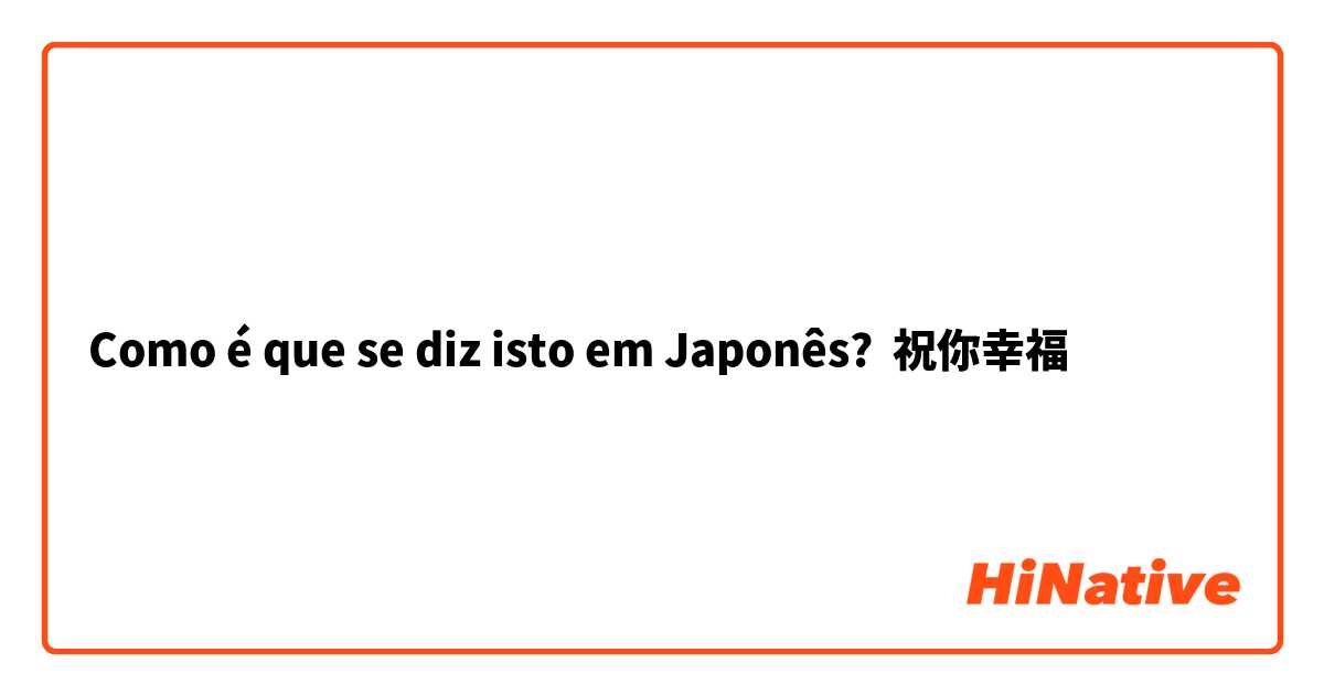 Como é que se diz isto em Japonês? 祝你幸福