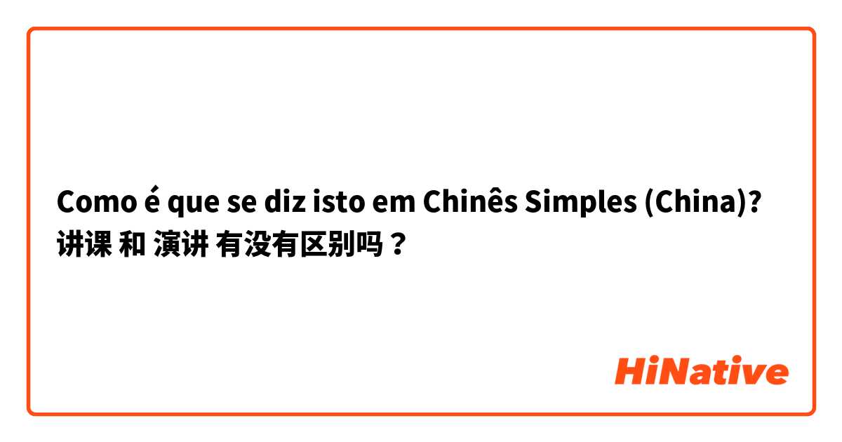 Como é que se diz isto em Chinês Simples (China)? 讲课 和 演讲 有没有区别吗？