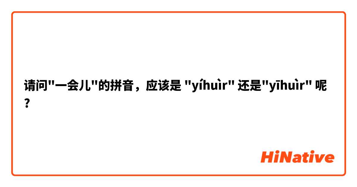 请问"一会儿"的拼音，应该是 "yíhuìr" 还是"yīhuìr" 呢?