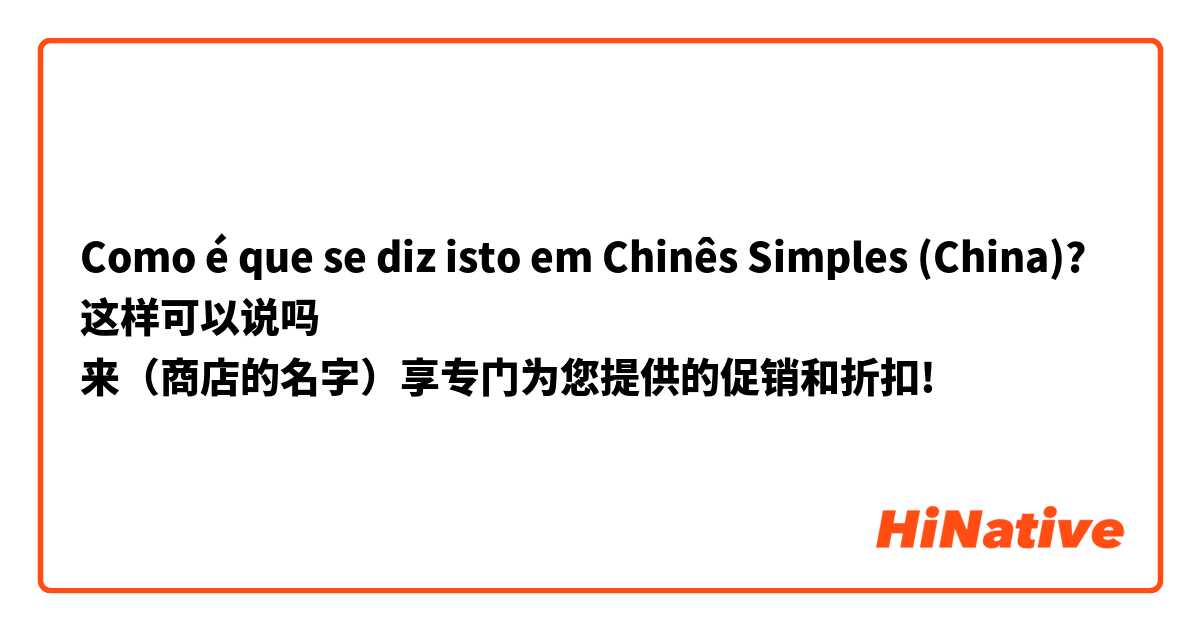 Como é que se diz isto em Chinês Simples (China)? 这样可以说吗
来（商店的名字）享专门为您提供的促销和折扣!