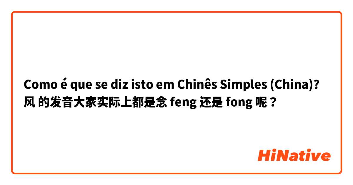 Como é que se diz isto em Chinês Simples (China)? 风 的发音大家实际上都是念 feng 还是 fong 呢？
