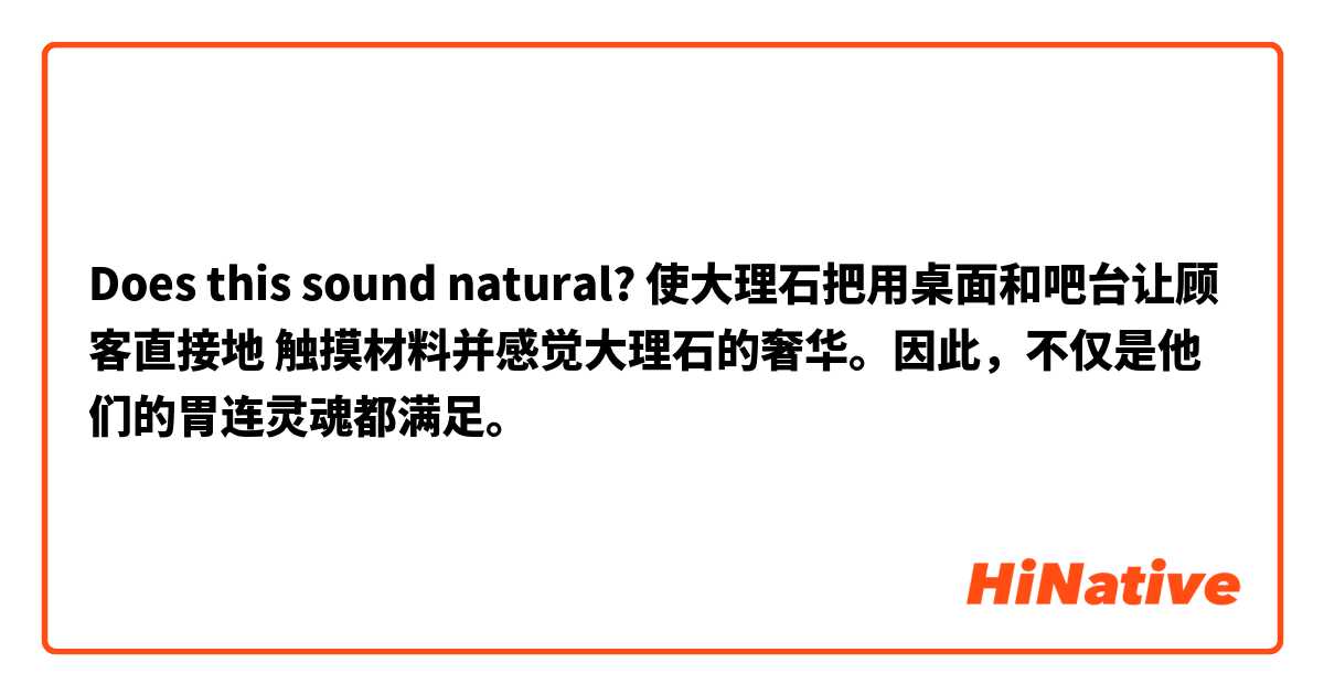 Does this sound natural? 使大理石把用桌面和吧台让顾客直接地 触摸材料并感觉大理石的奢华。因此，不仅是他们的胃连灵魂都满足。
