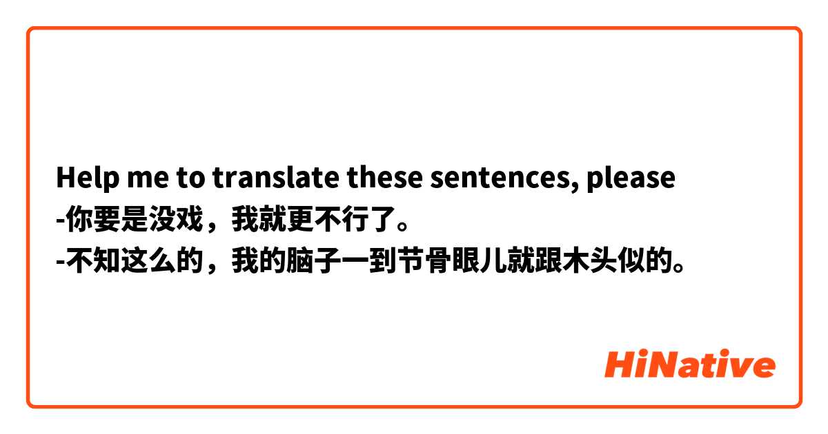 Help me to translate these sentences, please 
-你要是没戏，我就更不行了。
-不知这么的，我的脑子一到节骨眼儿就跟木头似的。