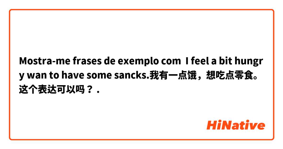 Mostra-me frases de exemplo com I feel a bit hungry wan to have some sancks.我有一点饿，想吃点零食。这个表达可以吗？.