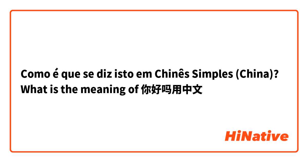 Como é que se diz isto em Chinês Simples (China)? What is the meaning of 你好吗用中文