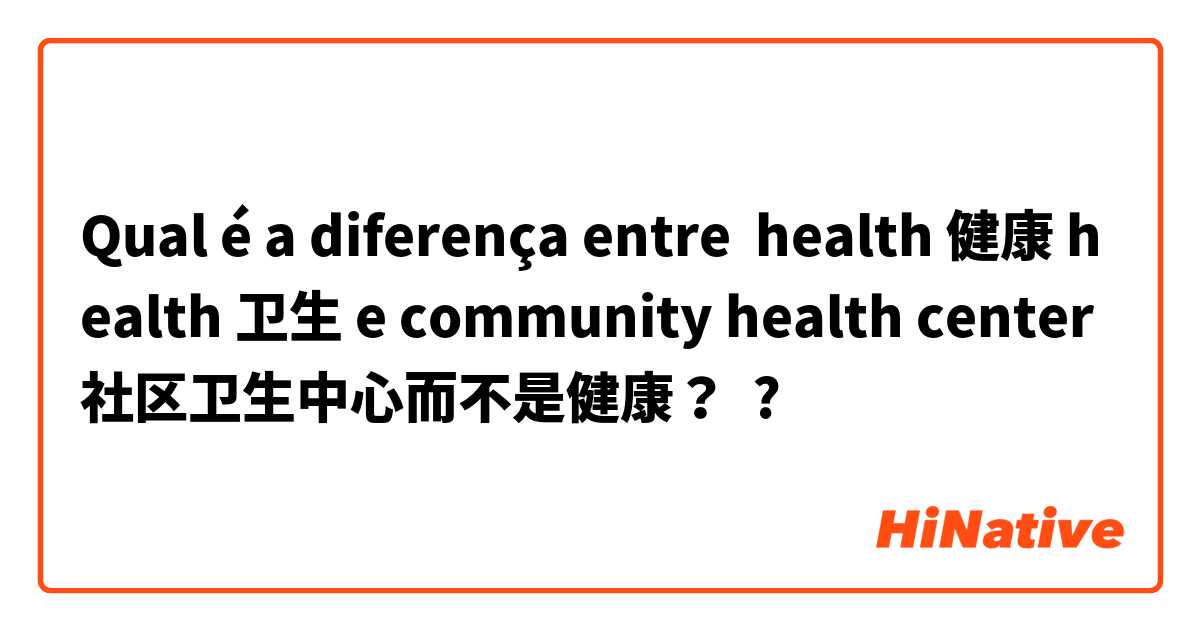 Qual é a diferença entre health 健康 health 卫生 e community health center 社区卫生中心而不是健康？ ?