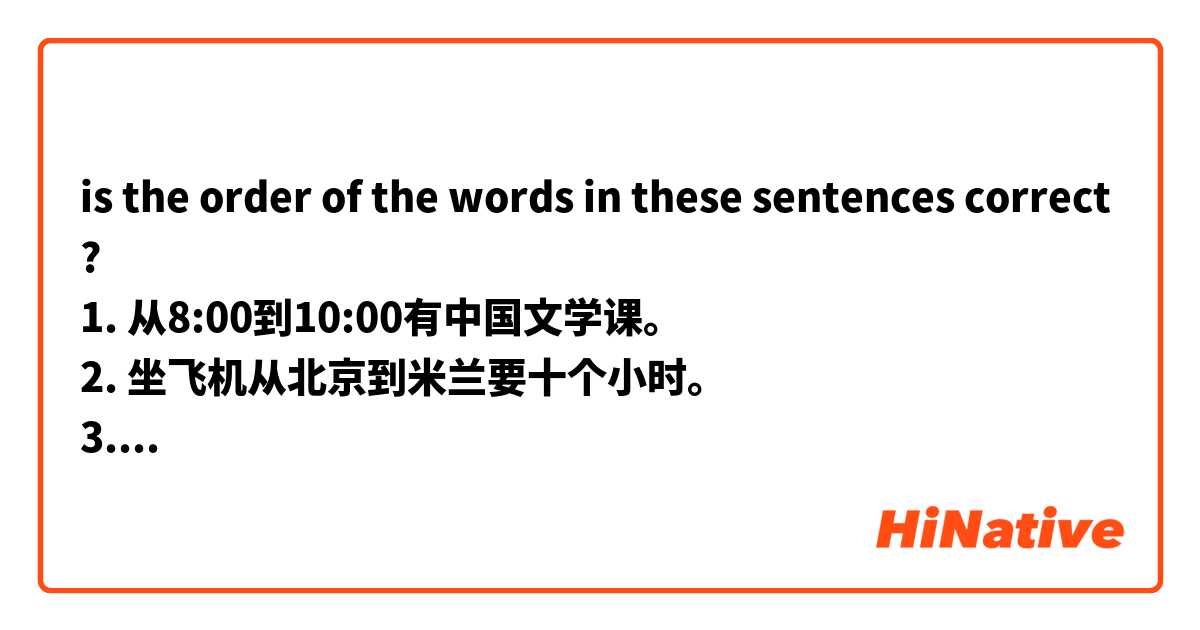 is the order of the words in these sentences correct?
1. 从8:00到10:00有中国文学课。
2. 坐飞机从北京到米兰要十个小时。
3. 从地铁站到飞机场大概要七分钟。