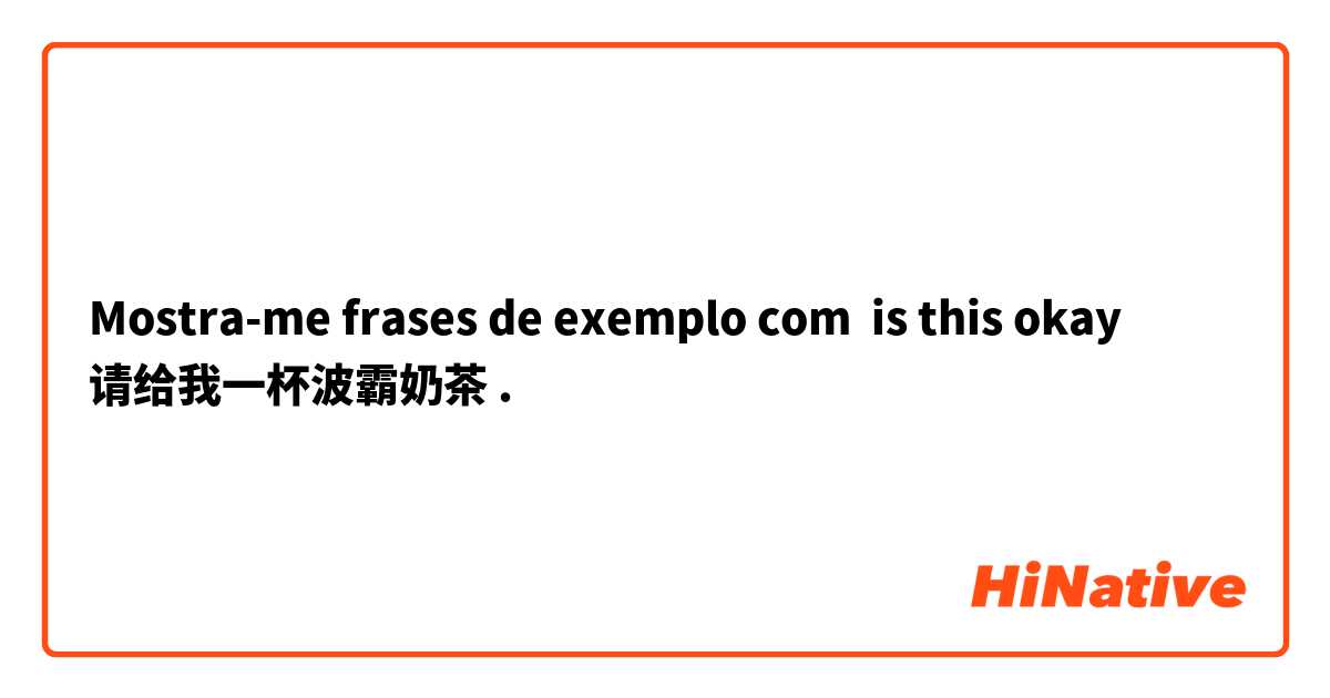 Mostra-me frases de exemplo com is this okay
请给我一杯波霸奶茶.