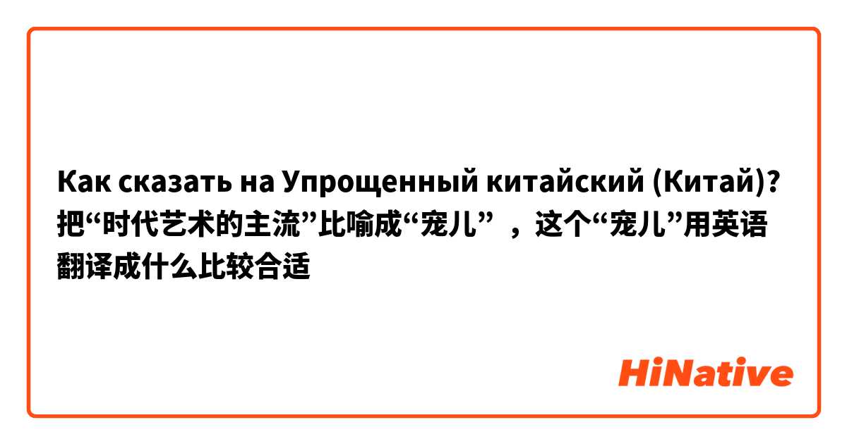 Как сказать на Упрощенный китайский (Китай)? 把“时代艺术的主流”比喻成“宠儿”  ，这个“宠儿”用英语翻译成什么比较合适