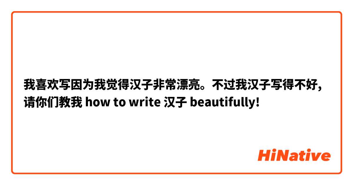 我喜欢写因为我觉得汉子非常漂亮。不过我汉子写得不好, 请你们教我 how to write 汉子 beautifully!
