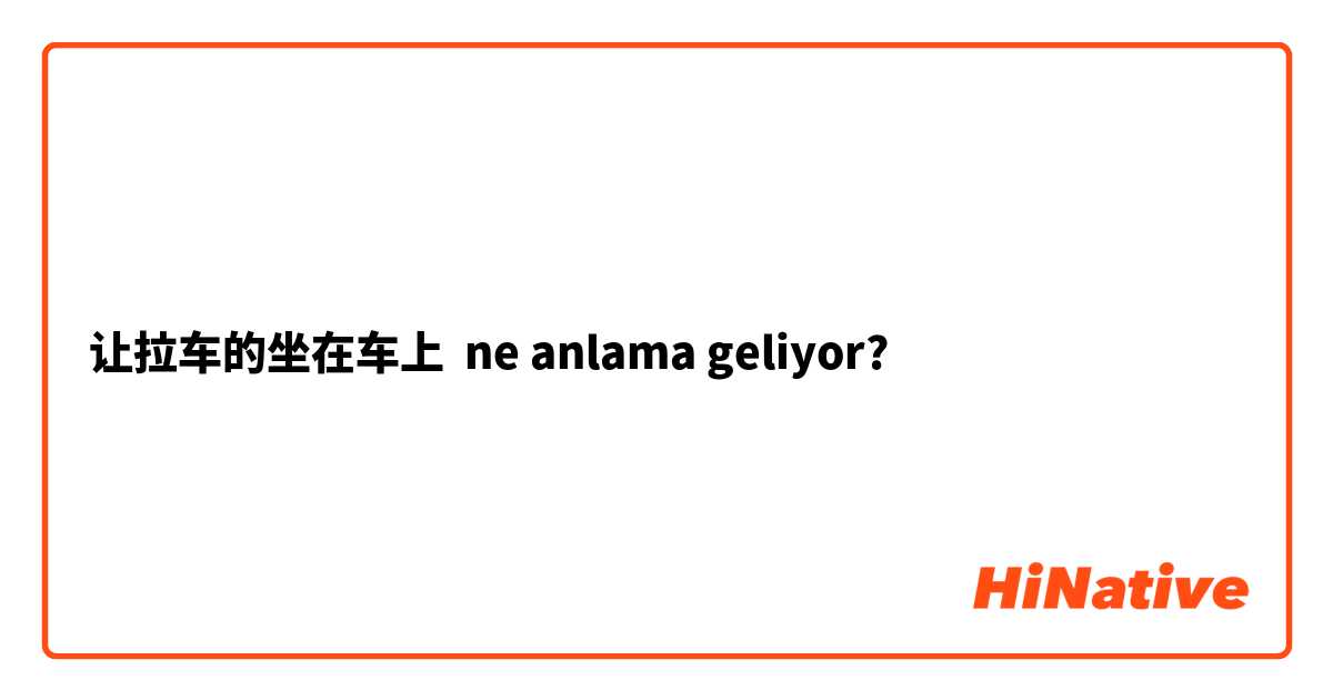 让拉车的坐在车上 ne anlama geliyor?