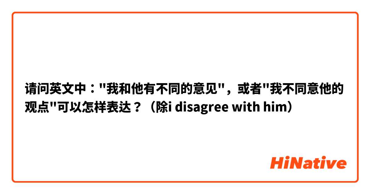 请问英文中："我和他有不同的意见"，或者"我不同意他的观点"可以怎样表达？（除i disagree with him）
