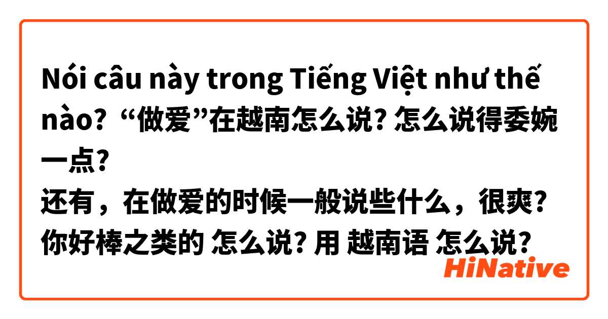 Nói câu này trong Tiếng Việt như thế nào? “做爱”在越南怎么说? 怎么说得委婉一点?
还有，在做爱的时候一般说些什么，很爽? 你好棒之类的 怎么说? 用 越南语 怎么说? 