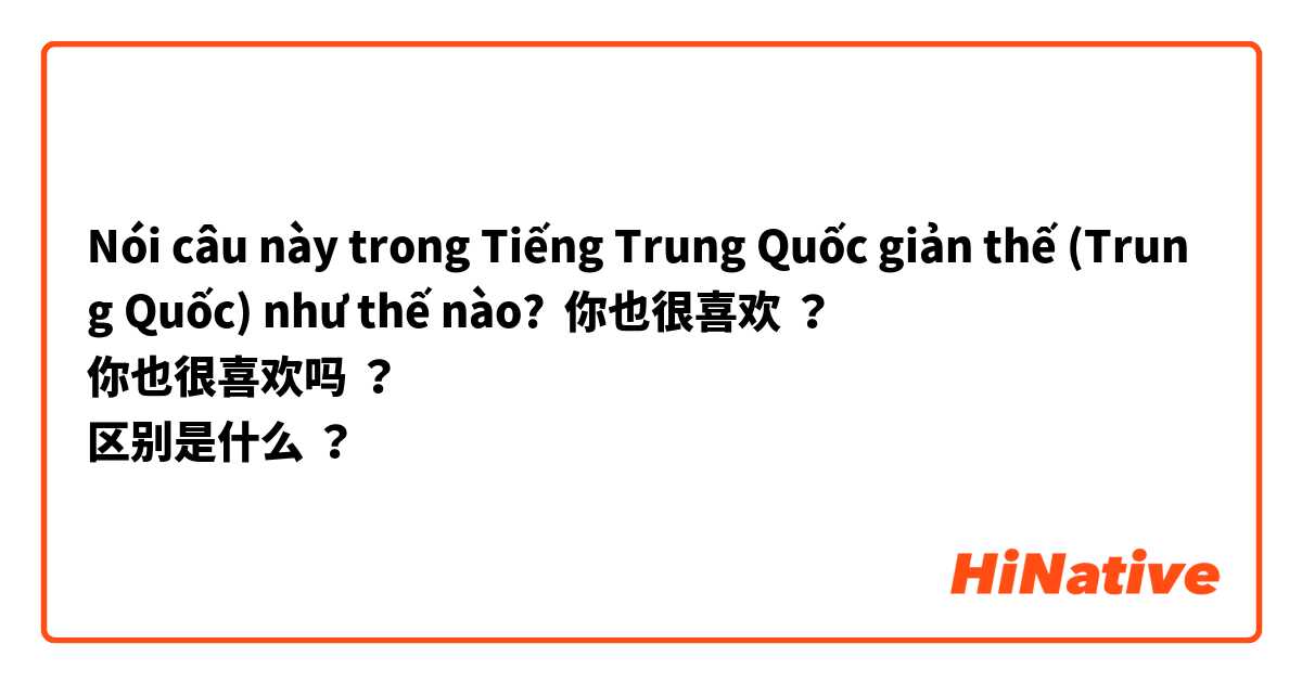 Nói câu này trong Tiếng Trung Quốc giản thế (Trung Quốc) như thế nào? 你也很喜欢 ？
你也很喜欢吗 ？
区别是什么 ？