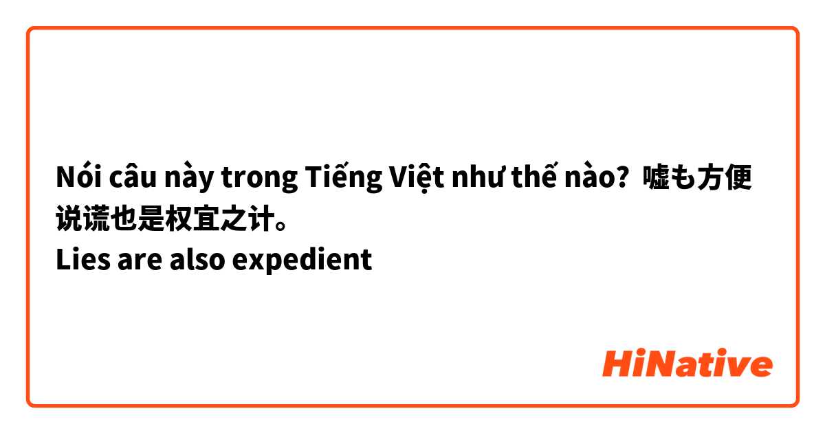 Nói câu này trong Tiếng Việt như thế nào? 嘘も方便
说谎也是权宜之计。
Lies are also expedient