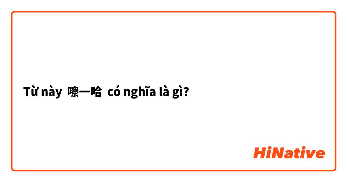 Từ này 嚓一哈 có nghĩa là gì?