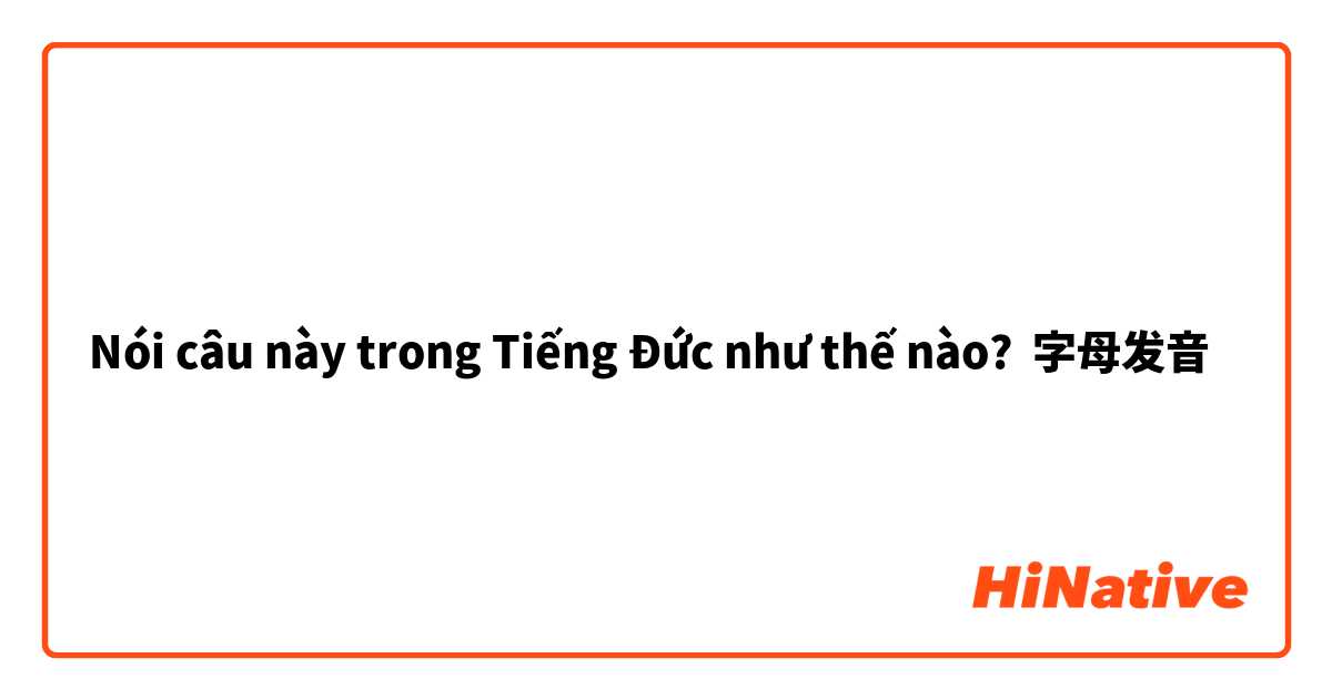 Nói câu này trong Tiếng Đức như thế nào? 字母发音