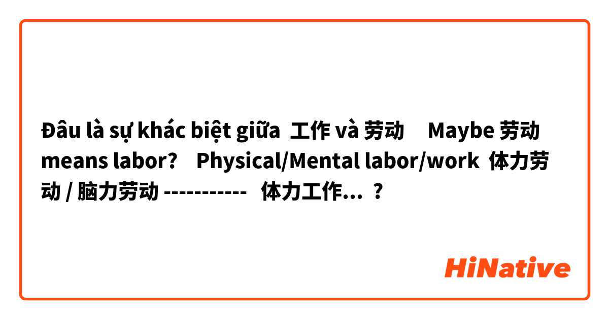 Đâu là sự khác biệt giữa 工作 và 劳动     Maybe 劳动  means labor?    Physical/Mental labor/work  体力劳动 / 脑力劳动 -----------   体力工作 / 脑力工作 are rarely used? ?