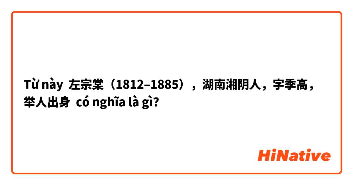 Từ này 左宗棠（1812–1885），湖南湘阴人，字季高，举人出身 có nghĩa là gì?