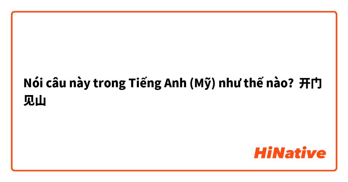 Nói câu này trong Tiếng Anh (Mỹ) như thế nào? 开门见山