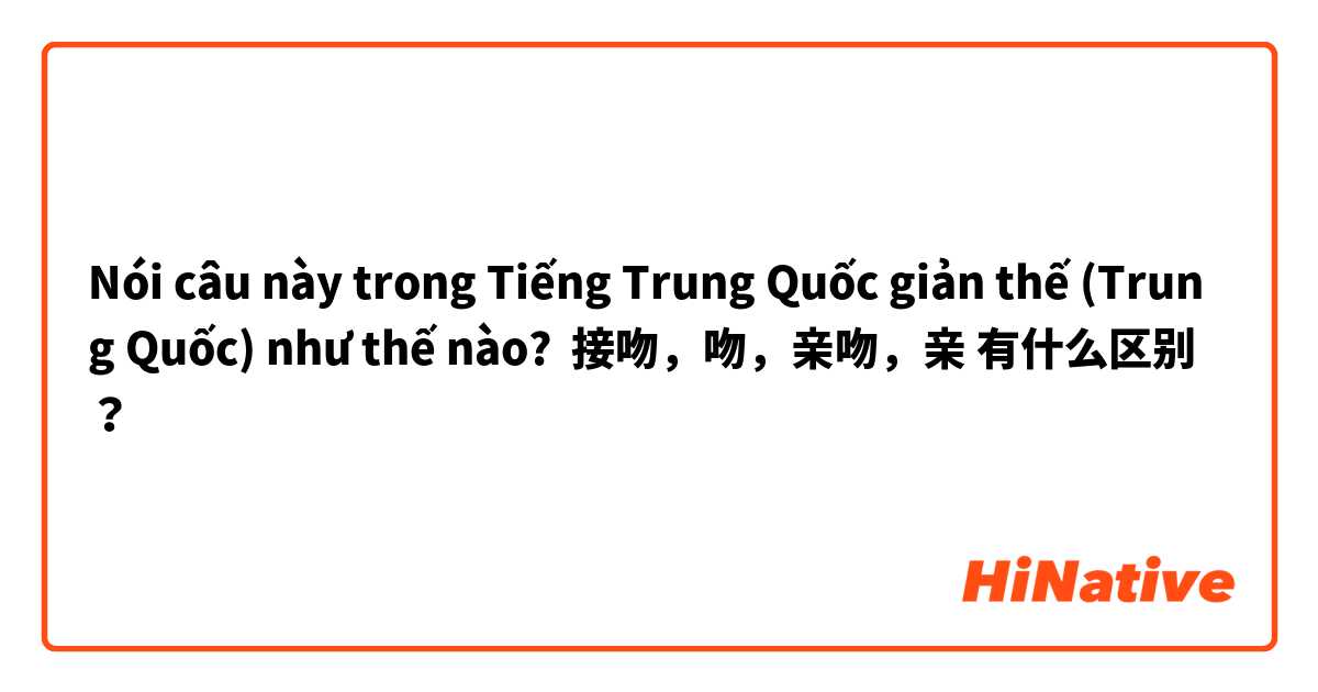 Nói câu này trong Tiếng Trung Quốc giản thế (Trung Quốc) như thế nào? 接吻，吻，亲吻，亲 有什么区别？
