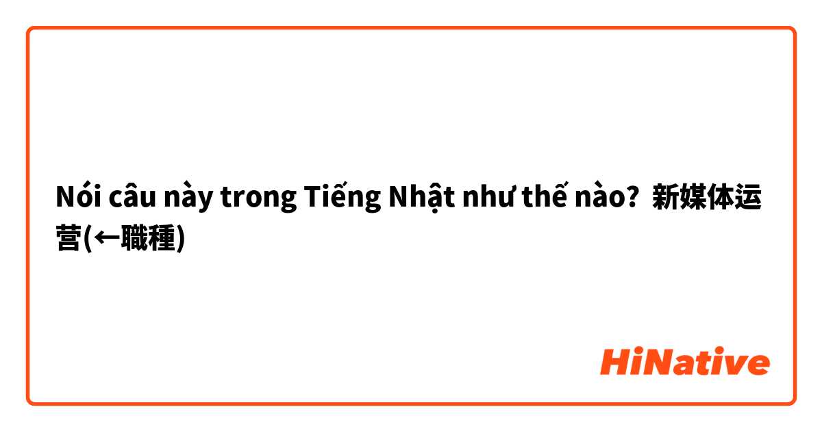 Nói câu này trong Tiếng Nhật như thế nào? 新媒体运营(←職種)