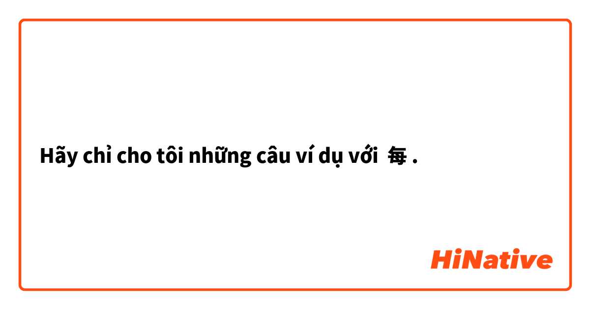 Hãy chỉ cho tôi những câu ví dụ với 每
.