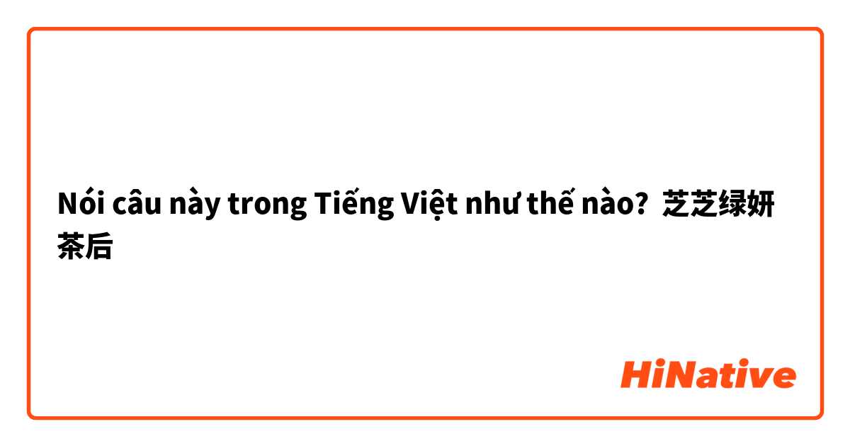 Nói câu này trong Tiếng Việt như thế nào? 芝芝绿妍茶后