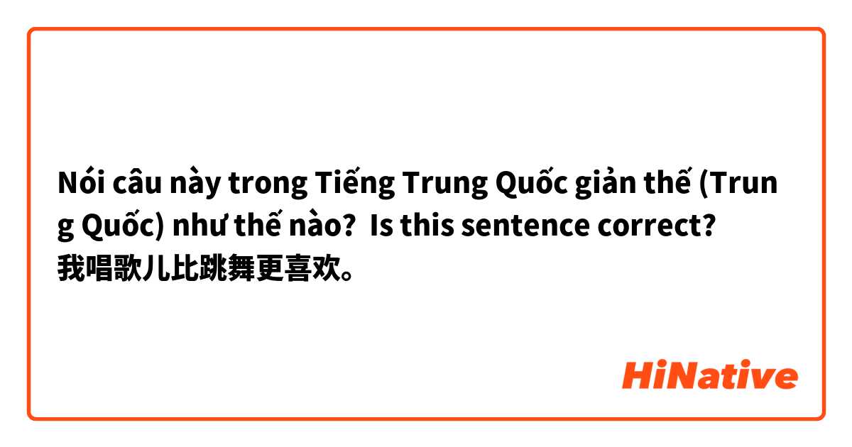 Nói câu này trong Tiếng Trung Quốc giản thế (Trung Quốc) như thế nào? Is this sentence correct?
我唱歌儿比跳舞更喜欢。

