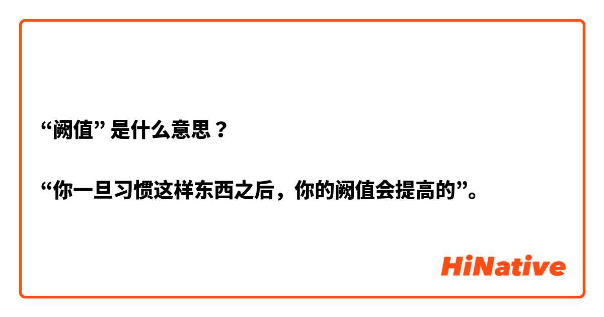 “阙值” 是什么意思？

“你一旦习惯这样东西之后，你的阙值会提高的”。