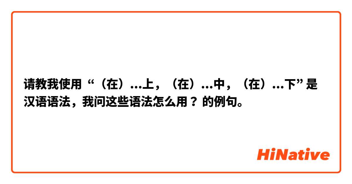 请教我使用 “（在）...上，（在）...中，（在）...下” 是汉语语法，我问这些语法怎么用？的例句。