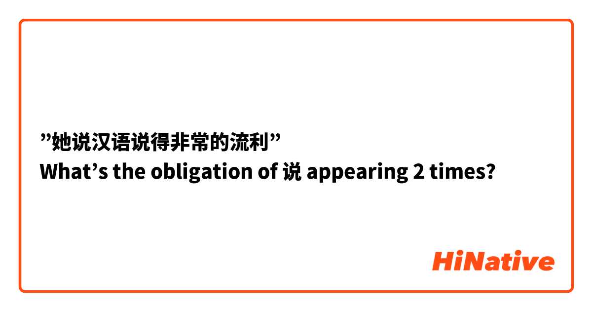 ”她说汉语说得非常的流利”
What’s the obligation of 说 appearing 2 times? 