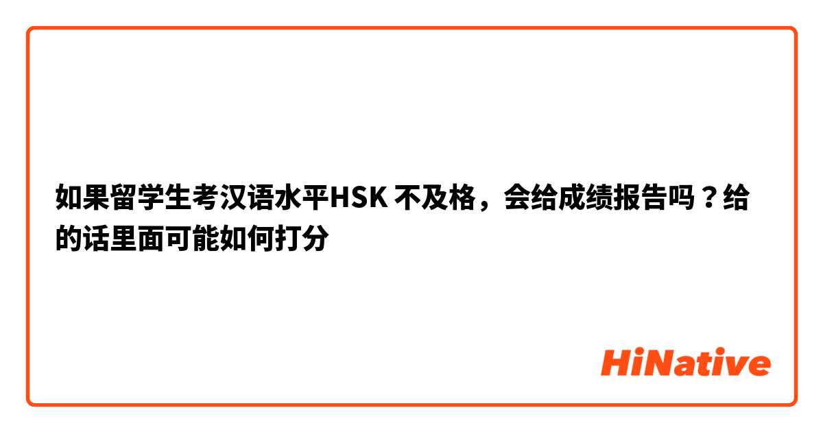 如果留学生考汉语水平HSK 不及格，会给成绩报告吗？给的话里面可能如何打分