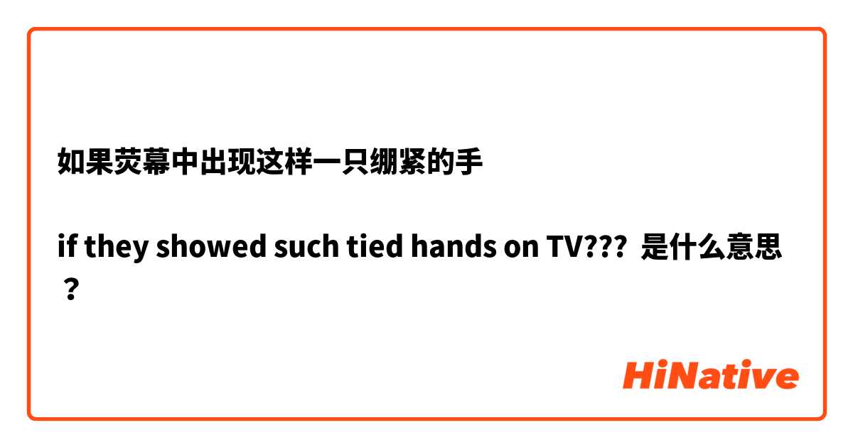 如果荧幕中出现这样一只绷紧的手

if they showed such tied hands on TV??? 是什么意思？