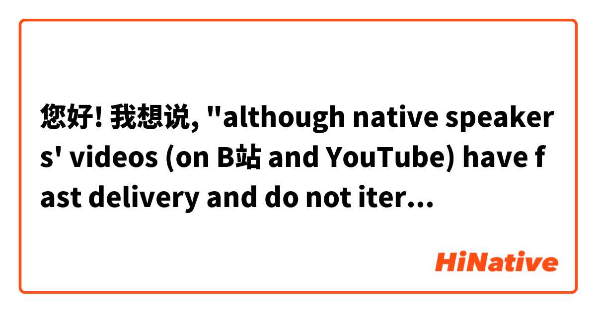 您好! 我想说, "although native speakers' videos (on B站 and YouTube) have fast delivery and do not iterate things word by word, many foreigners who are studying Chinese won't have to go back to study real-life conversational Chinese (after studying "monotonous/机器人-like Chinese)"。

我尝试用中文写:
1。第一次尝试: 就算在B站本地人的视频不仅语速很快而且不是一字一句的字正腔圆，中文认真学习很多的外国人不需要反复重新学习实战的话。

2。第二次尝试: 就算在B站本地人的视频不仅语速很快而且不是一字一句的字正腔圆，很多中文学习的外国人不需要反复重新学习实战的话。

哈哈我的中文超差。对不起如果我的句子是不清楚! 多谢!