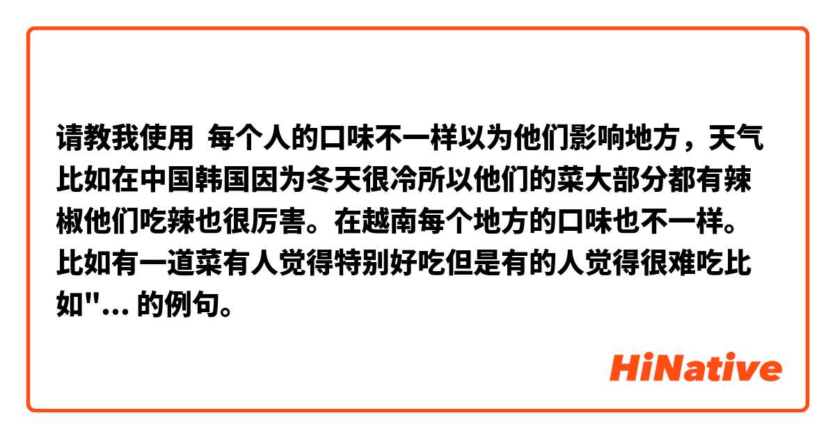 请教我使用 每个人的口味不一样以为他们影响地方，天气比如在中国韩国因为冬天很冷所以他们的菜大部分都有辣椒他们吃辣也很厉害。在越南每个地方的口味也不一样。比如有一道菜有人觉得特别好吃但是有的人觉得很难吃比如"虾酱粉丝 " 有的人觉得很香很好吃但是有的人觉得臭。我的口味跟别人也不一样我喜欢酸酸甜甜的菜比如是糖醋鱼糖醋骨头，排骨凉拌。我最喜欢吃糖醋排骨我妈妈做得也很好吃这个才食材只要排骨，糖，线，鱼露、柠檬、胡椒、洋葱 。。等等。这道菜做得也很简单 只需将排骨放在沸水中即可洗去异味。排骨沥干，然后将排骨放入食用油中煎炸，的例句。