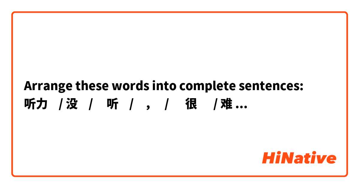 Arrange these words into complete sentences:
听力    /	没    /     听    /    ，   /      很      /	难     /	句子	     /       比较      /   	我     /	多     /    
   懂      /    。