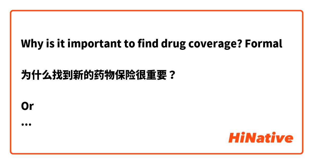 Why is it important to find drug coverage? Formal

为什么找到新的药物保险很重要？

Or

缘何找到新的药物保险很重要？ 这个在 中文 (简体) 里怎么说？