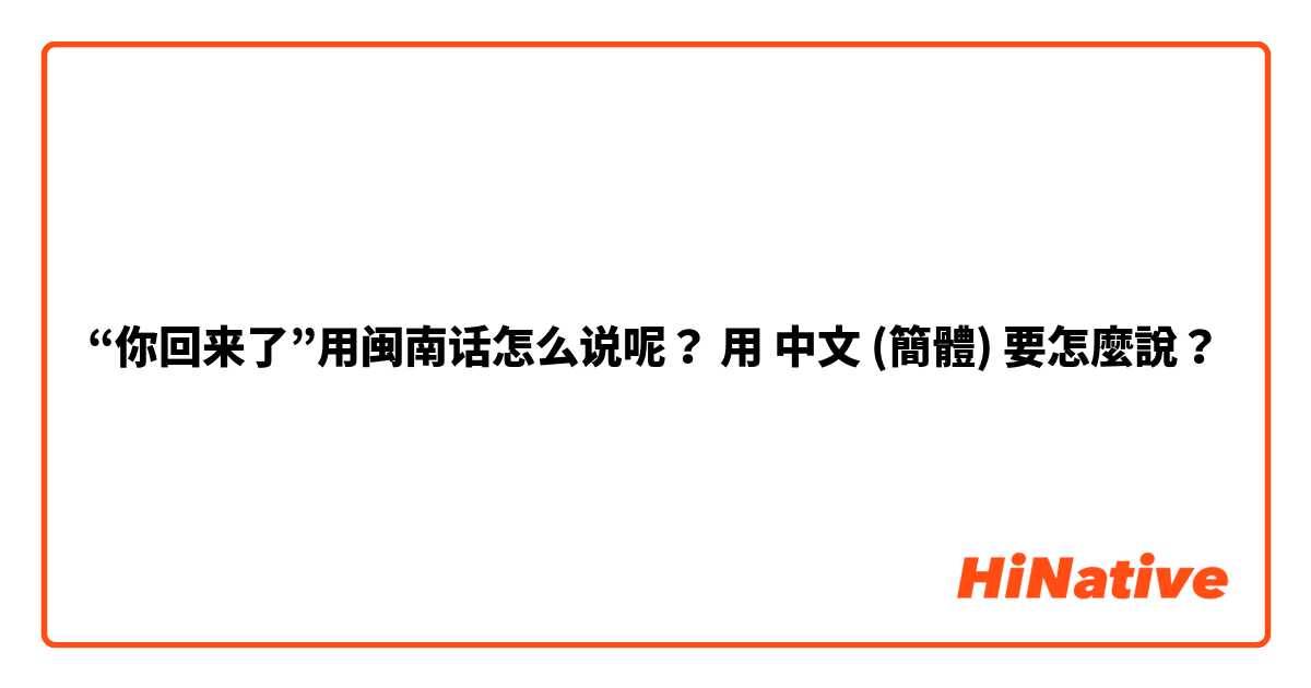 “你回来了”用闽南话怎么说呢？用 中文 (簡體) 要怎麼說？