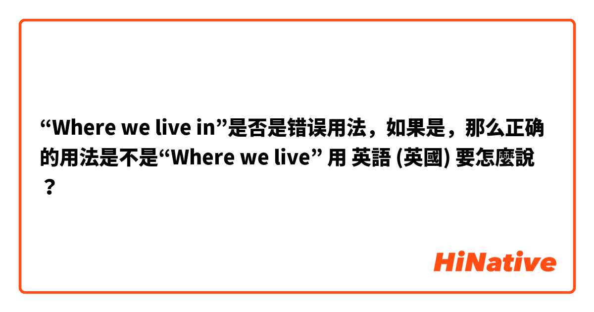 “Where we live in”是否是错误用法，如果是，那么正确的用法是不是“Where we live”用 英語 (英國) 要怎麼說？