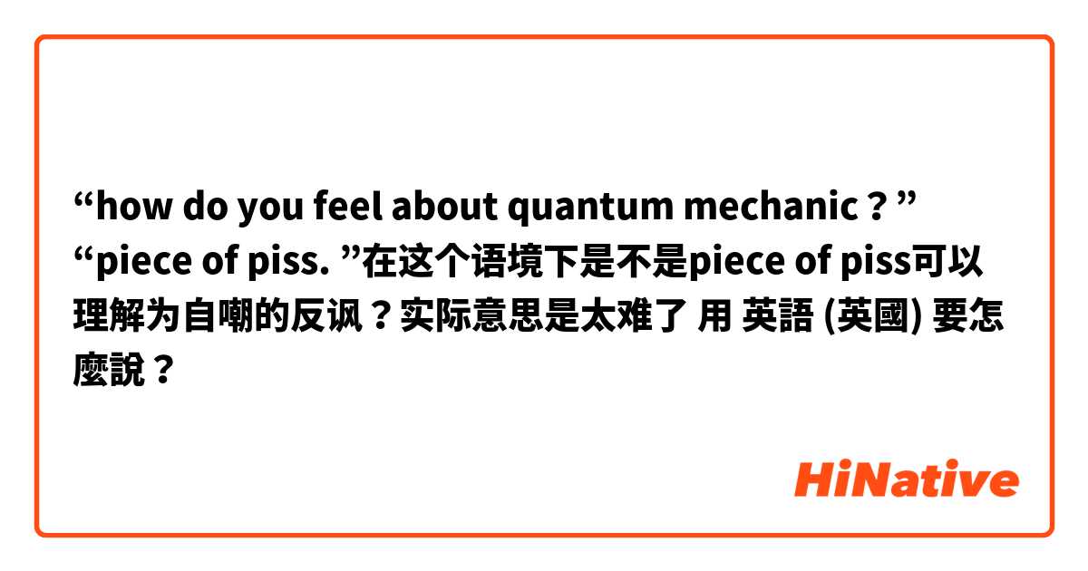 “how do you feel about quantum mechanic？”
“piece of piss. ”在这个语境下是不是piece of piss可以理解为自嘲的反讽？实际意思是太难了用 英語 (英國) 要怎麼說？