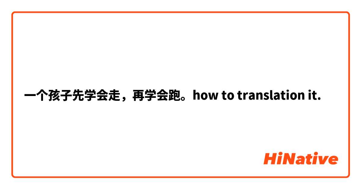 一个孩子先学会走，再学会跑。how to translation it.