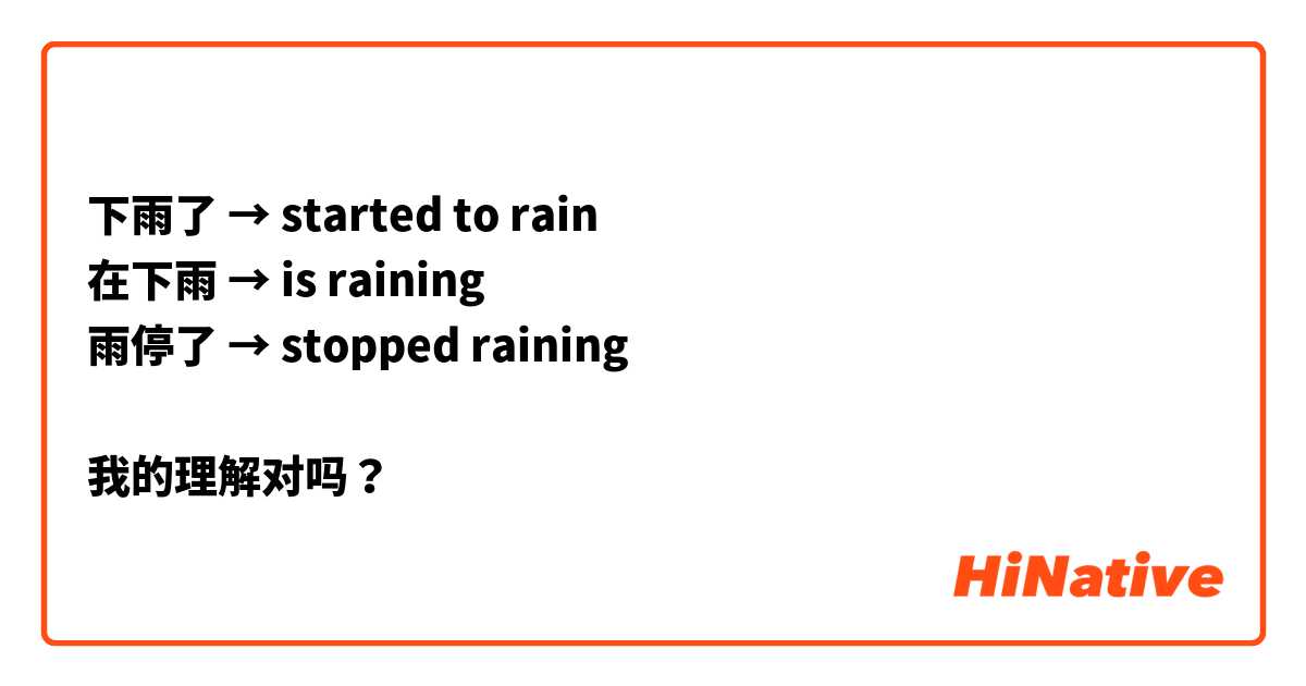 下雨了 → started to rain
在下雨 → is raining
雨停了 → stopped raining

我的理解对吗？