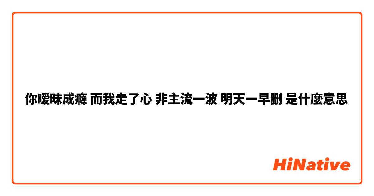 你暧昧成瘾 而我走了心 非主流一波 明天一早删是什麼意思