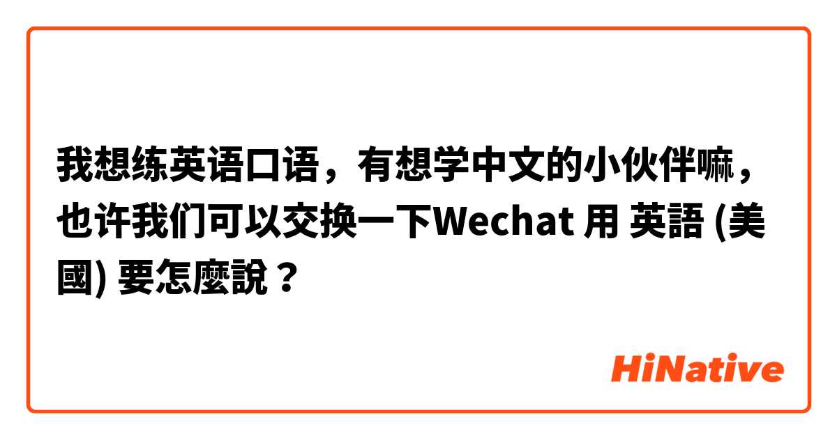 我想练英语口语，有想学中文的小伙伴嘛，也许我们可以交换一下Wechat用 英語 (美國) 要怎麼說？