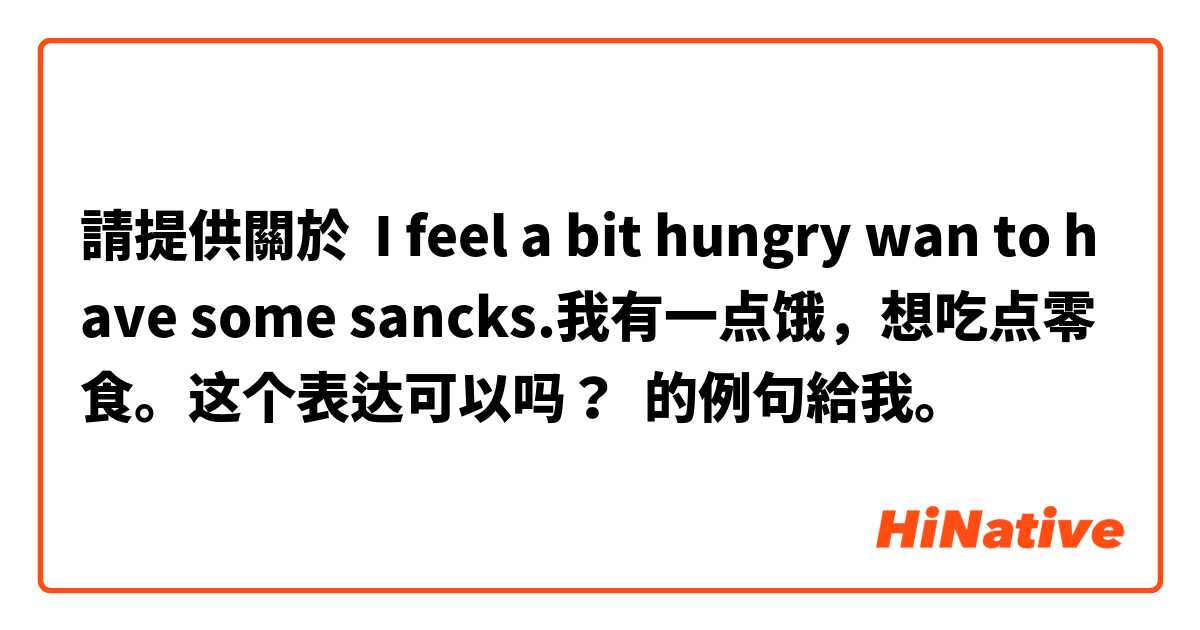請提供關於 I feel a bit hungry wan to have some sancks.我有一点饿，想吃点零食。这个表达可以吗？ 的例句給我。