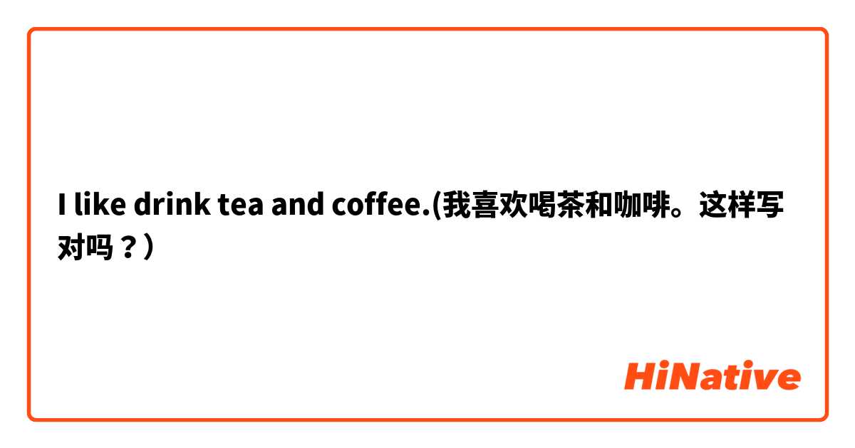I like drink tea and coffee.(我喜欢喝茶和咖啡。这样写对吗？）