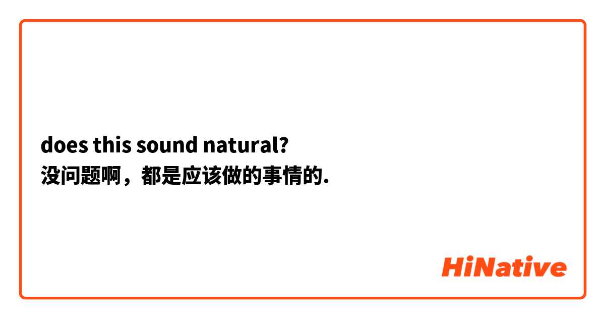 does this sound natural?
没问题啊，都是应该做的事情的.