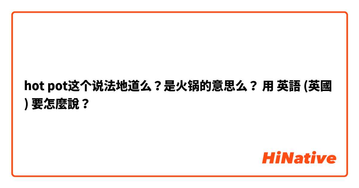 hot pot这个说法地道么？是火锅的意思么？用 英語 (英國) 要怎麼說？